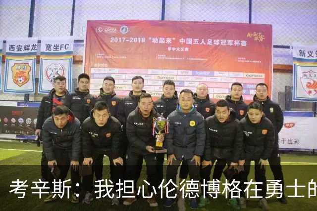 考辛斯：我担心伦德博格在勇士的前景，看看他们的历史